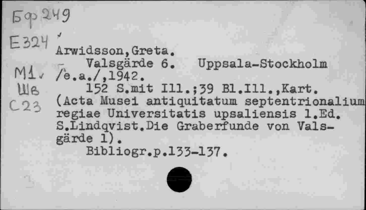 ﻿
Е32Ч
Ml. Ula
Arwidsson,Greta.
Valsgärde 6. Uppsala-Stockholm /e.a./,1942.
152 S.mit Ill.?59 Bl.Ill.,Kart. (Acta Muse! antіquitaturn septentrional regiae Universit at is upsaliensis l.Ed S.Lindqvist.Die Gräberfunde von Valsgärde 1).
Bibliogr.p.135-137.